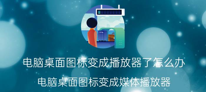 电脑桌面图标变成播放器了怎么办 电脑桌面图标变成媒体播放器